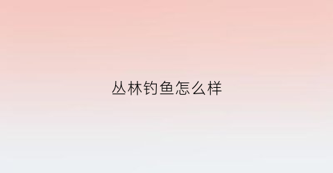 丛林钓鱼怎么样(丛林匣怎么钓)