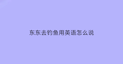 东东去钓鱼用英语怎么说(他去钓鱼的英语)