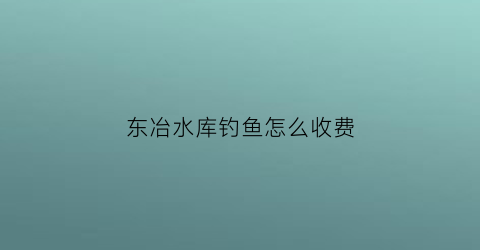 东冶水库钓鱼怎么收费