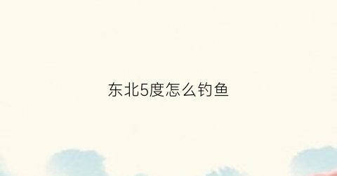 东北5度怎么钓鱼