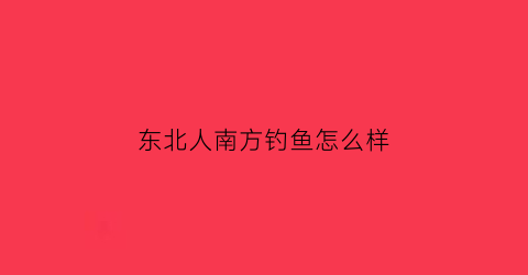 东北人南方钓鱼怎么样(现在东北钓鱼怎么钓)