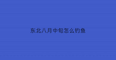 东北八月中旬怎么钓鱼(东北8月份钓鱼水深)