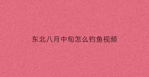 “东北八月中旬怎么钓鱼视频(东北八月末什么天气)