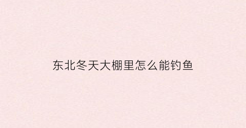 东北冬天大棚里怎么能钓鱼(北方冬季大棚钓鱼技巧)