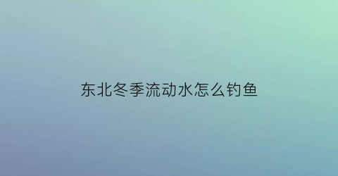 东北冬季流动水怎么钓鱼