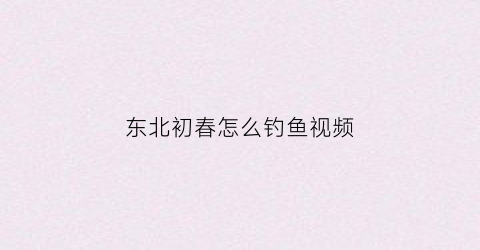 东北初春怎么钓鱼视频