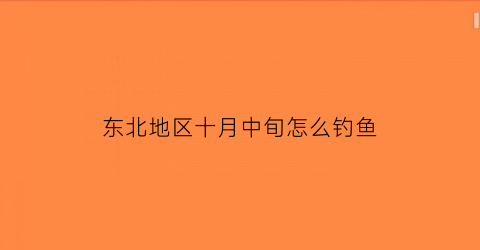 “东北地区十月中旬怎么钓鱼(东北十月份适合钓什么鱼)