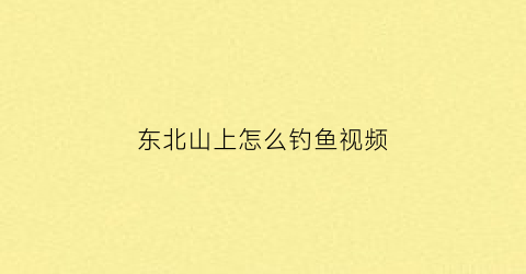 “东北山上怎么钓鱼视频(东北山上怎么钓鱼视频教程)