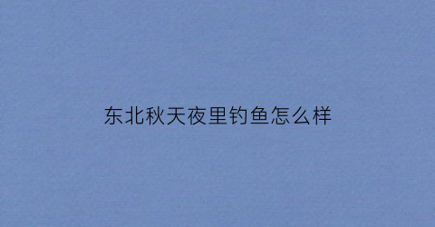 东北秋天夜里钓鱼怎么样(东北秋天钓鱼的最佳时间是什么时候)