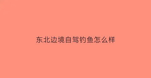 东北边境自驾钓鱼怎么样