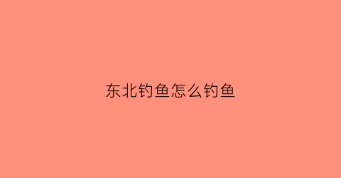 东北钓鱼怎么钓鱼(东北钓鱼视频野钓实战大鱼)