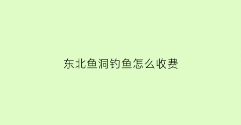 东北鱼洞钓鱼怎么收费