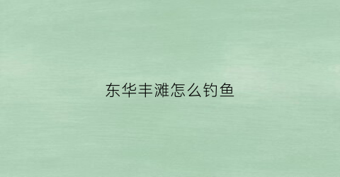 东华丰滩怎么钓鱼
