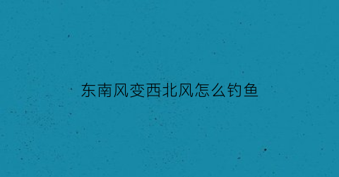 “东南风变西北风怎么钓鱼(东南风向适合钓鱼吗)