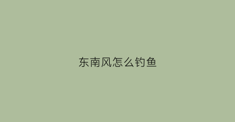 东南风怎么钓鱼(东南风是不是钓不到鱼)