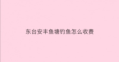 “东台安丰鱼塘钓鱼怎么收费(东台安丰鱼汤面地址)