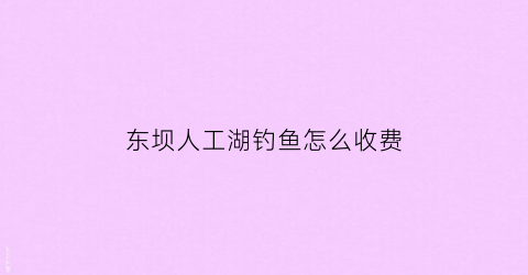东坝人工湖钓鱼怎么收费(东坝钓场)