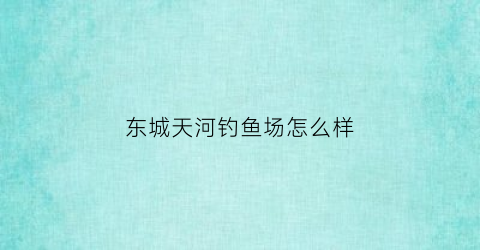 东城天河钓鱼场怎么样(天河口钓鱼)
