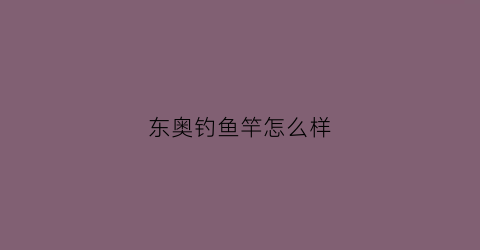 东奥钓鱼竿怎么样(东奥钓鱼竿怎么样值得买吗)