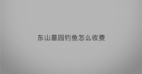 东山墓园钓鱼怎么收费(东山墓园过去是刑场吗)