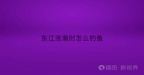 东江涨潮时怎么钓鱼(东江涨潮好钓鱼吗)