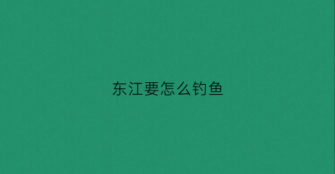 东江要怎么钓鱼(东江钓鱼怎么调漂好)