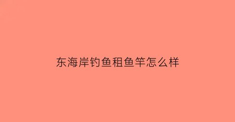 “东海岸钓鱼租鱼竿怎么样(东海岛钓鱼)