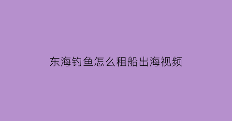 东海钓鱼怎么租船出海视频