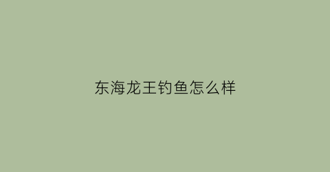 东海龙王钓鱼怎么样(东海龙王角)