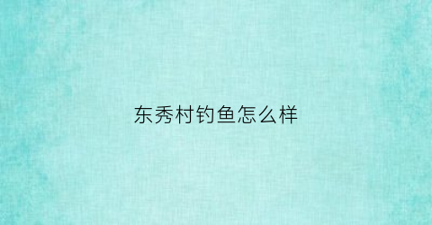 东秀村钓鱼怎么样(东秀在哪里)