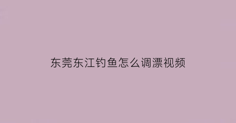 东莞东江钓鱼怎么调漂视频(东莞东江野钓视频)