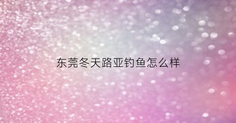东莞冬天路亚钓鱼怎么样(东莞路亚钓场2020)