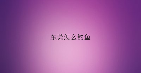 东莞怎么钓鱼(野钓东莞)