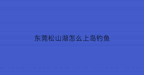 东莞松山湖怎么上岛钓鱼(松山湖钓鱼位置)
