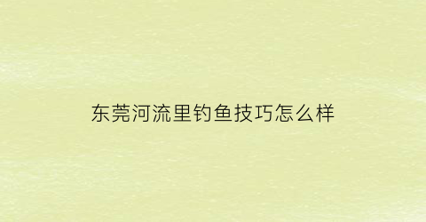 东莞河流里钓鱼技巧怎么样(东莞哪里有野河钓鱼)