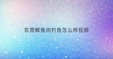东莞鲫鱼岗钓鱼怎么样视频(东莞钓鲫鱼用什么饵料)