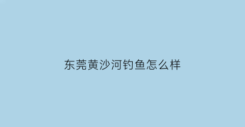 东莞黄沙河钓鱼怎么样(寮步黄沙河可以钓鱼吗)