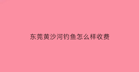 东莞黄沙河钓鱼怎么样收费(东莞黄沙河公园)