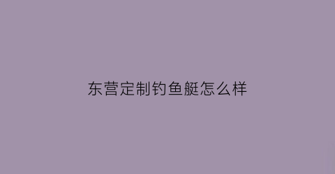 东营定制钓鱼艇怎么样(东营港钓鱼)