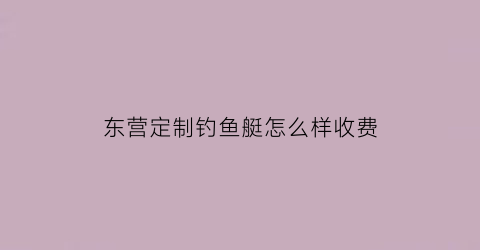 “东营定制钓鱼艇怎么样收费(山东钓鱼船游艇)