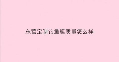 东营定制钓鱼艇质量怎么样(东营钓场)