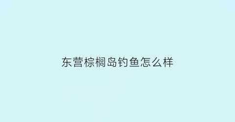 “东营棕榈岛钓鱼怎么样(东营棕榈岛别墅)