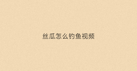丝瓜怎么钓鱼视频(丝瓜怎么钓鱼视频教程)