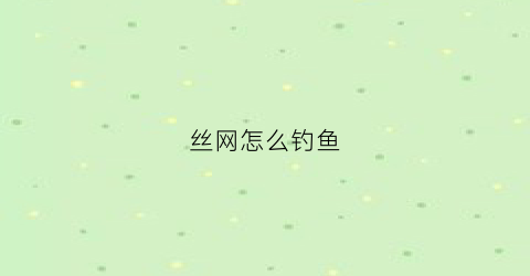 丝网怎么钓鱼(丝网钓鱼能钓多大)