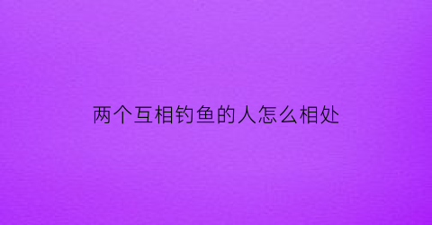 两个互相钓鱼的人怎么相处(互相钓着)