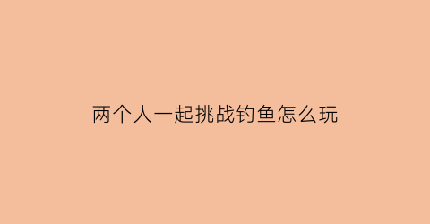 两个人一起挑战钓鱼怎么玩(两个人钓鱼一个人钓对方的鱼)