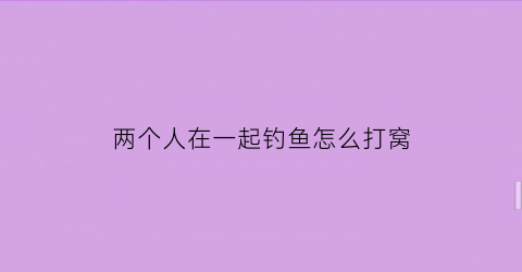 两个人在一起钓鱼怎么打窝(两个人在一起钓鱼怎么打窝视频)