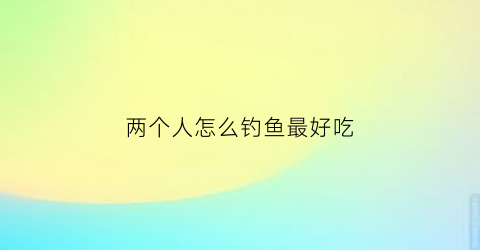 两个人怎么钓鱼最好吃(钓鱼两个人之间位置的间距)