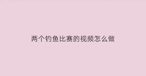 两个钓鱼比赛的视频怎么做(两个鱼钓绑法视频)