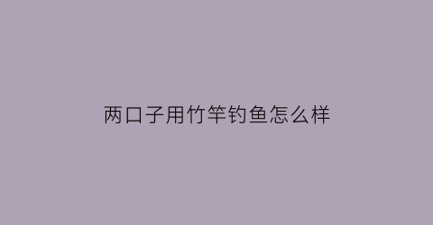 “两口子用竹竿钓鱼怎么样(两个人用竹竿)